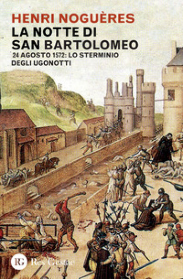 La notte di San Bartolomeo. 22 agosto 1572: lo sterminio degli Ugonotti - Henri Noguères