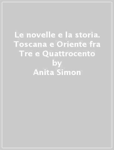 Le novelle e la storia. Toscana e Oriente fra Tre e Quattrocento - Anita Simon