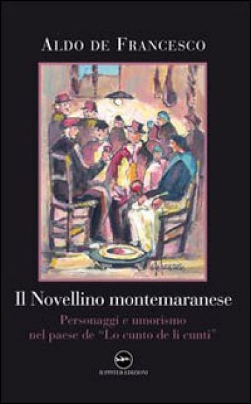 Il novellino montemaranese. Personaggi e umorismo nel paese de «Lo cunto de li cunti» - Aldo De Francesco