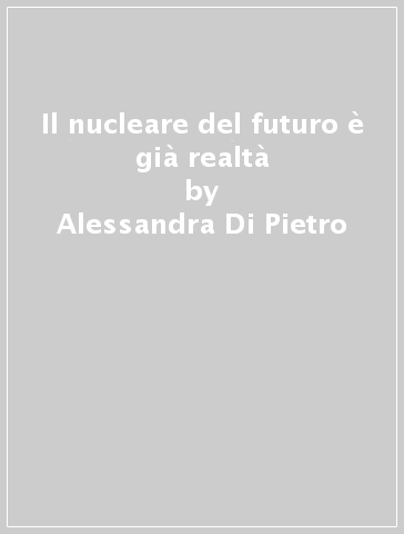 Il nucleare del futuro è già realtà - Alessandra Di Pietro - Massimo Sapielli - Vincenzo Romanello