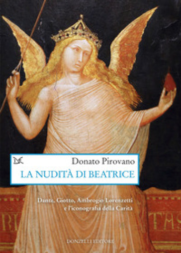 La nudità di Beatrice. Dante, Giotto, Ambrogio Lorenzetti e l'iconografia della Carità - Donato Pirovano