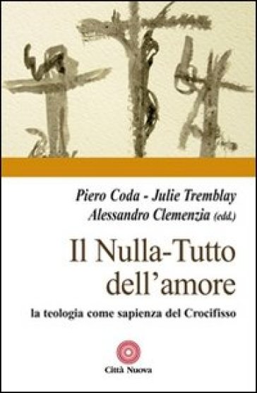 Il nulla. Tutto dell'amore. La teologia come sapienza del Crocifisso - Piero Coda - Julie Tremblay - Alessandro Clemenzia