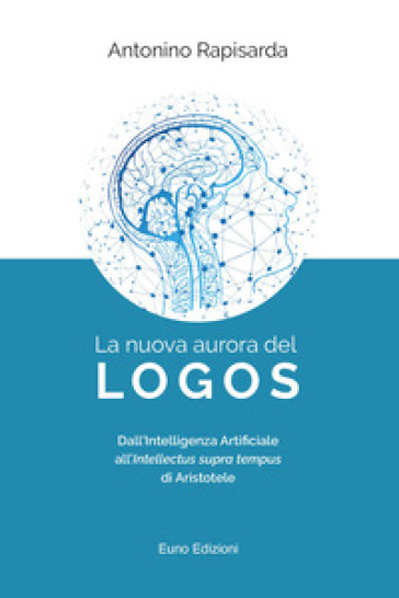 La nuova aurora del logos. Dall'intelligenza artificiale all'intellectus supra tempus di Aristotele - Antonino Rapisarda