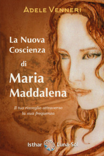 La nuova coscienza di Maria Maddalena. Il tuo risveglio attraverso la sua frequenza - Adele Venneri