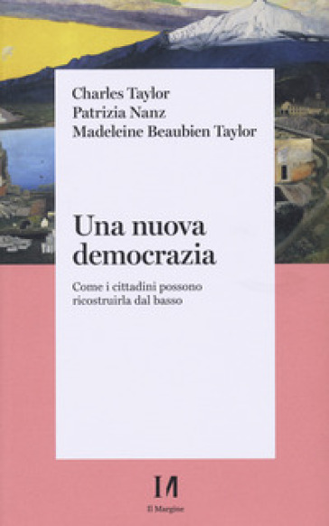 Una nuova democrazia. Come i cittadini possono ricostruirla dal basso - Charles Taylor - Patrizia Nanz - Madeleine Beaubien Taylor