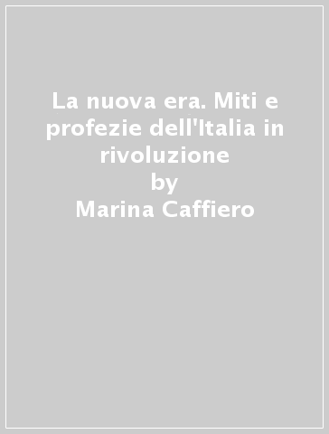 La nuova era. Miti e profezie dell'Italia in rivoluzione - Marina Caffiero
