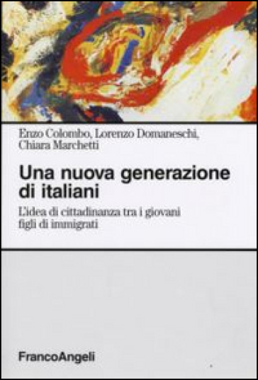 Una nuova generazione di italiani. L'idea di cittadinanza tra i giovani figli di immigrati - Enzo Colombo - Lorenzo Domaneschi - Chiara Marchetti