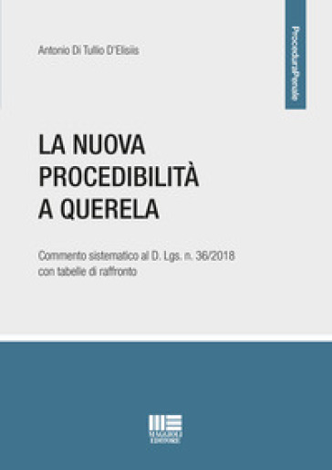 La nuova procedibilità a querela. Commento sistematico al D. Lgs. n. 36/2018 con tabelle di raffronto - Antonio Di Tullio D