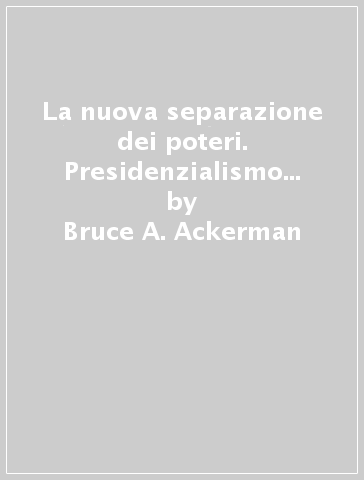 La nuova separazione dei poteri. Presidenzialismo e sistemi democratici - Bruce A. Ackerman