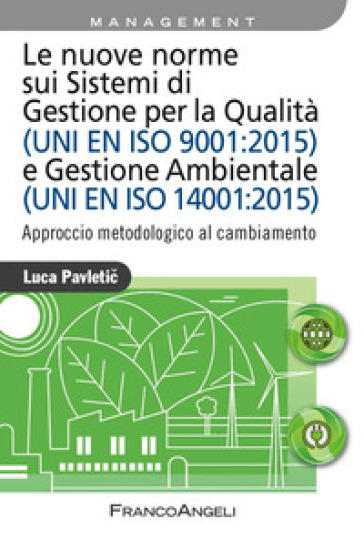 Le nuove norme sui sistemi di gestione per qualità (UNI EN ISO 9001:2015) e gestione ambientale (UNI EN ISO 14001:2015). Approccio metodologico al cambiamento - Luca Pavletic