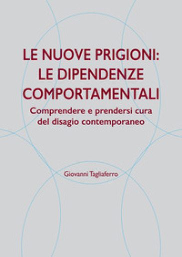 Le nuove prigioni: le dipendenze comportamentali. Comprendere e prendersi cura del disagio contemporaneo - Giovanni Tagliaferro