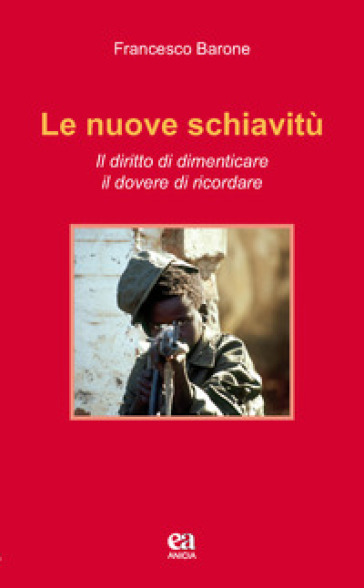 Le nuove schiavitù. Il diritto di dimenticare, il dovere di ricordare - Francesco Barone