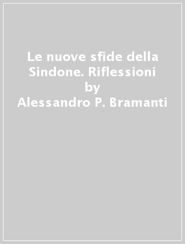 Le nuove sfide della Sindone. Riflessioni - Daniele De Matteis - Alessandro P. Bramanti