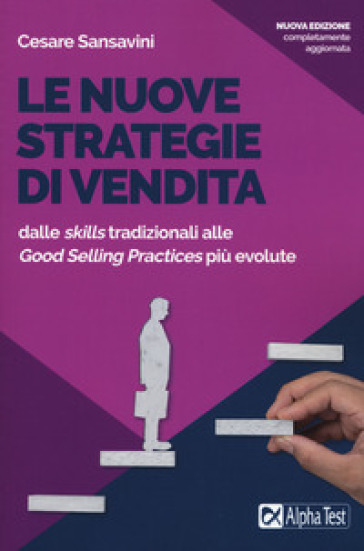 Le nuove strategie di vendita. Dalle «skills» tradizionali alle «Good Selling Practices» più evolute. Nuova ediz. - Cesare Sansavini