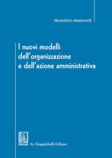 I nuovi modelli dell'organizzazione e dell'azione amministrativa - Francesco Armenante