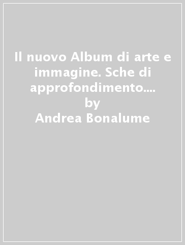 Il nuovo Album di arte e immagine. Sche di approfondimento. Per la Scuola media - Andrea Bonalume - Marina Gandini - Maurizio Giovagnoni