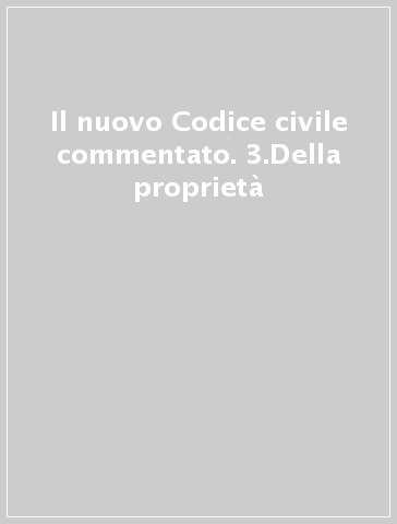 Il nuovo Codice civile commentato. 3.Della proprietà