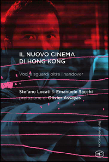 Il nuovo cinema di Hong Kong. Voci e sguardi oltre l'handover - Stefano Locati - Emanuele Sacchi