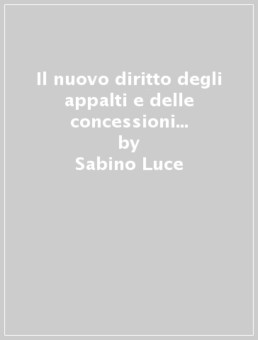 Il nuovo diritto degli appalti e delle concessioni pubbliche di lavori, servizi e forniture - Sabino Luce