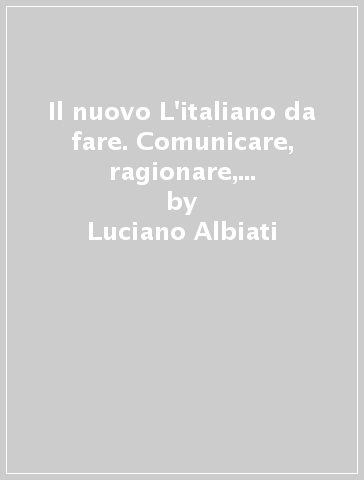 Il nuovo L'italiano da fare. Comunicare, ragionare, saper essere. Per il biennio delle Scuole superiori. Con e-book. Con espansione online - Luciano Albiati - Alda Baldaccini - Maria Cristina Zanti