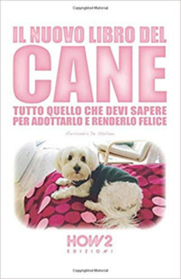 Il nuovo libro del cane. Tutto quello che devi sapere per adottarlo e renderlo felice - Alessandra De Stefano