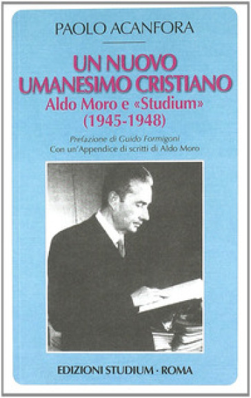 Un nuovo umanesimo cristiano. Aldo Moro e «Studium» (1945-1948) - Paolo Acanfora