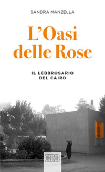 L'oasi delle Rose. Il lebbrosario del Cairo - Sandra Manzella