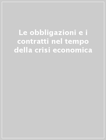 Le obbligazioni e i contratti nel tempo della crisi economica