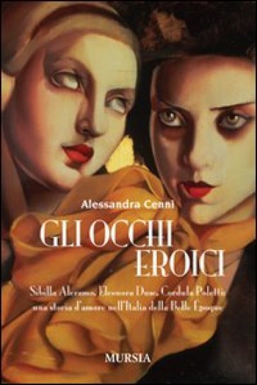 Gli occhi eroici. Sibilla Aleramo, Eleonora Duse, Cordula Poletti: una storia d'amore nell'Italia della Belle Epoque - Alessandra Cenni