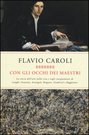 Con gli occhi dei maestri. La storia dell'arte nella vita e negli insegnamenti di Longhi, Graziani, Arcangeli, Briganti, Gombrich e Ragghianti - Flavio Caroli