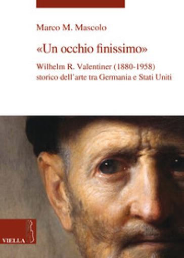 Un occhio finissimo. Wilhelm R. Valentiner (1880-1958) storico dell'arte tra Germania e Stati Uniti - Marco M. Mascolo