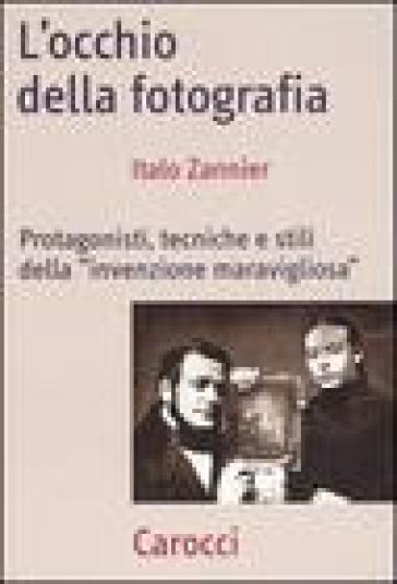 L'occhio della fotografia. Protagonisti, tecniche e stili della «Invenzione maravigliosa» - Italo Zannier