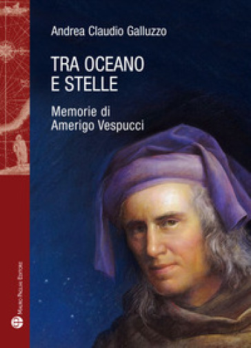 Tra oceano e stelle. Memorie di Amerigo Vespucci - Andrea Claudio Galluzzo