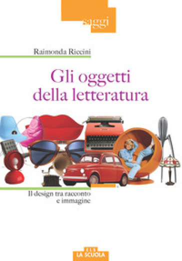 Gli oggetti della letteratura. Il design tra racconto e immagine - Raimonda Riccini