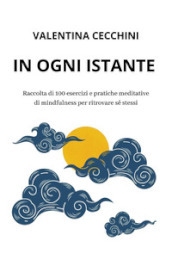 In ogni istante. Raccolta di 100 esercizi e pratiche meditative di mindfulness per ritrovare sé stessi