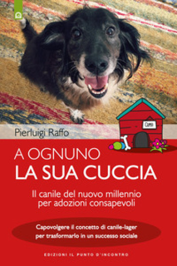 A ognuno la sua cuccia. Il canile del nuovo millennio per adozioni consapevoli. Capovolgere il concetto di canile-lager per trasformarlo in un successo sociale. Nuova ediz. - Pierluigi Raffo