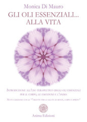 Gli oli essenziali... alla vita. Introduzione all uso terapeutico degli oli essenziali per il corpo, le emozioni e l anima. Nuova edizione con le «7 ricette per la salute di mente, corpo e spirito»