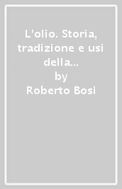 L olio. Storia, tradizione e usi della millenaria cultura dell olio d oliva. Ediz. inglese