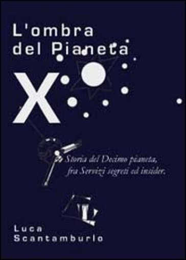 L'ombra del Pianeta X. Storia del Decimo pianeta, fra servizi segreti ed insider - Luca Scantamburlo