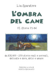 L ombra del cane VI. Storie 71-84 da km 800-279 storie reali e surreali, delicate e dure, dolci e amare. Ediz. illustrata