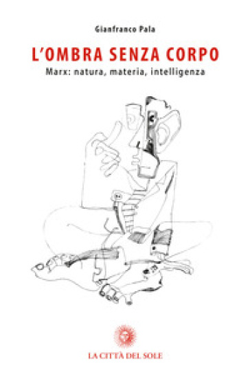 L'ombra senza corpo. Marx: natura, materia, intelligenza - Gianfranco Pala