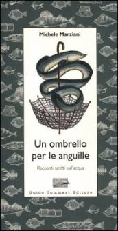 Un ombrello per le anguille. Racconti scritti sull acqua