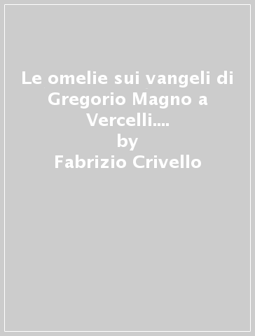 Le omelie sui vangeli di Gregorio Magno a Vercelli. Le miniature del MS. CXLVIII-8 della Biblioteca Capitolare - Fabrizio Crivello