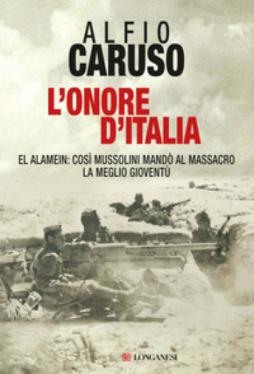 L'onore d'Italia. El Alamein: così Mussolini mandò al massacro la meglio gioventù - Alfio Caruso
