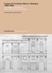 L opera di Coriolano Monti a Bologna 1859-1866. «La saggia architettura» negli anni dell Unità d Italia. Ediz. illustrata