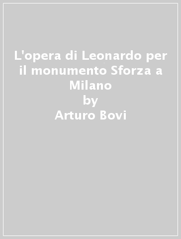 L'opera di Leonardo per il monumento Sforza a Milano - Arturo Bovi