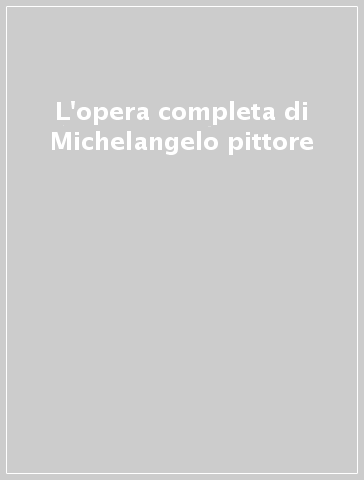 L'opera completa di Michelangelo pittore