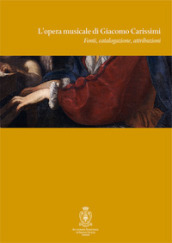 L opera musicale di Giacomo Carissimi. Fonti, catalogazione, attribuzioni. Atti del Convegno di studi (Roma, 18-19 novembre 2005). Ediz. italiana e inglese