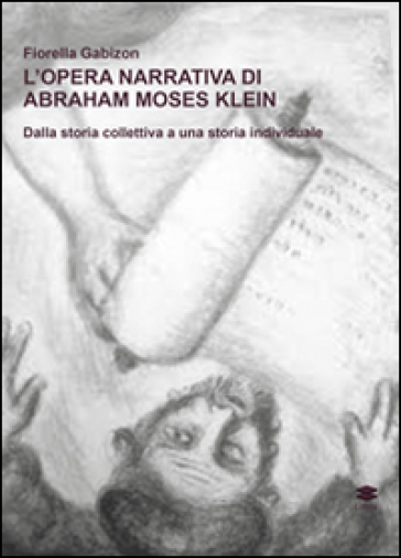 L'opera narrativa di Abraham Moses Klein. Dalla storia collettiva a una storia individuale - Fiorella Gabizon