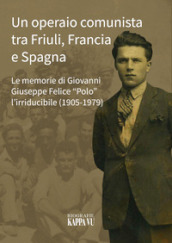 Un operaio comunista tra Friuli, Francia e Spagna. Le memorie di Giovanni Giuseppe Felice «Polo» l Irriducibile (1905-1979)